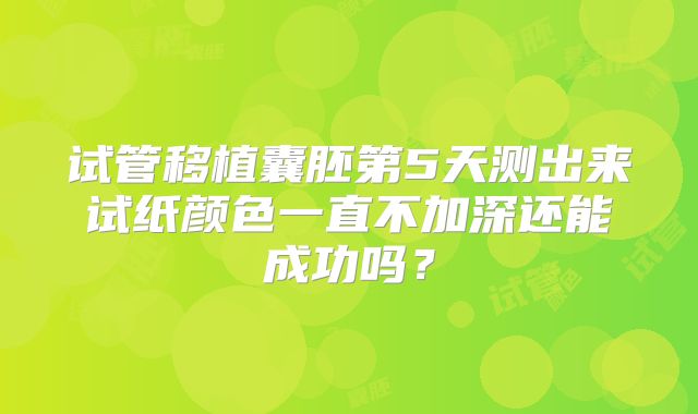 试管移植囊胚第5天测出来试纸颜色一直不加深还能成功吗？