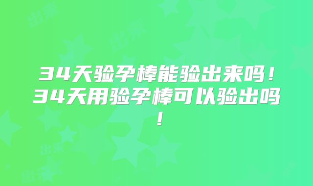 34天验孕棒能验出来吗!34天用验孕棒可以验出吗!