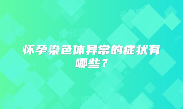 怀孕染色体异常的症状有哪些？
