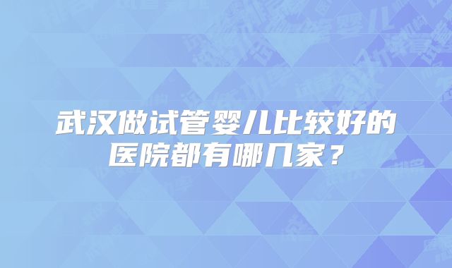 武汉做试管婴儿比较好的医院都有哪几家?