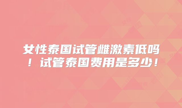 女性泰国试管雌激素低吗!试管泰国费用是多少!