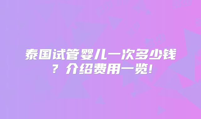 泰国试管婴儿一次多少钱？介绍费用一览!