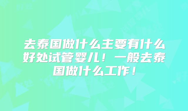 去泰国做什么主要有什么好处试管婴儿!一般去泰国做什么工作!