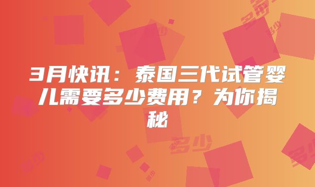 3月快讯：泰国三代试管婴儿需要多少费用？为你揭秘