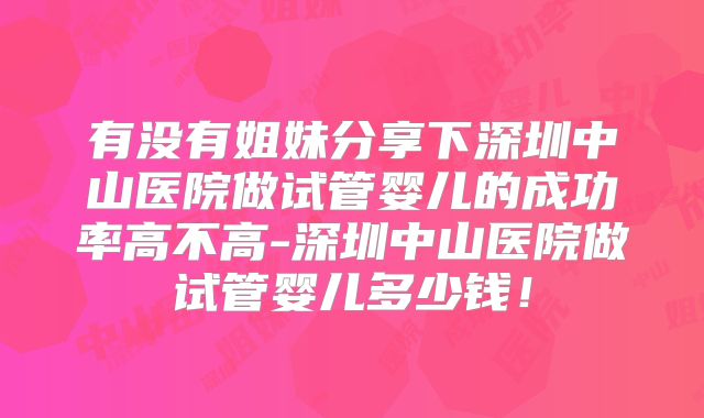 有没有姐妹分享下深圳中山医院做试管婴儿的成功率高不高-深圳中山医院做试管婴儿多少钱!