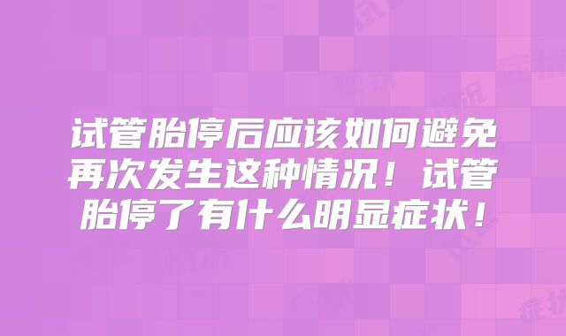 试管胎停后应该如何避免再次发生这种情况！试管胎停了有什么明显症状！