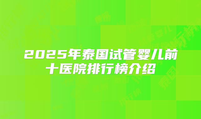 2025年泰国试管婴儿前十医院排行榜介绍