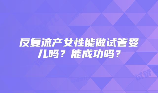 反复流产女性能做试管婴儿吗?能成功吗?