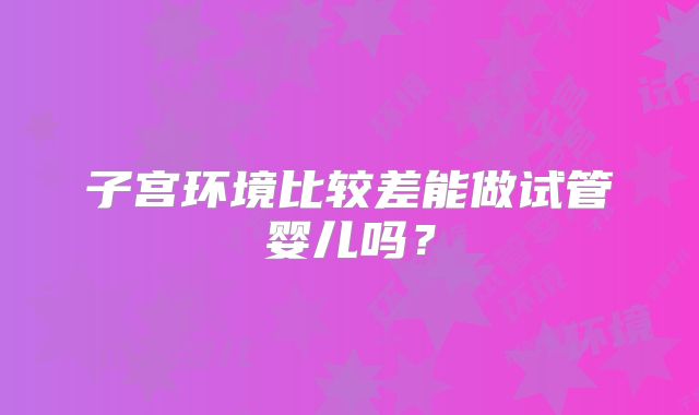 子宫环境比较差能做试管婴儿吗?