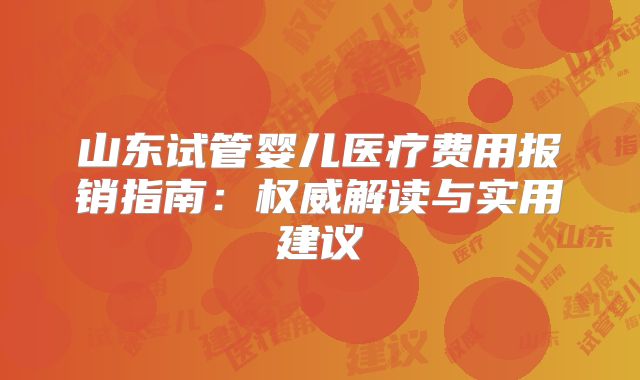 山东试管婴儿医疗费用报销指南：权威解读与实用建议