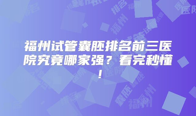 福州试管囊胚排名前三医院究竟哪家强?看完秒懂!