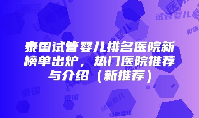 泰国试管婴儿排名医院新榜单出炉,热门医院推荐与介绍(新推荐)