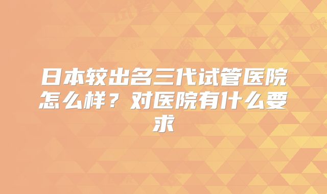日本较出名三代试管医院怎么样？对医院有什么要求