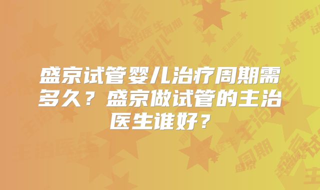 盛京试管婴儿治疗周期需多久？盛京做试管的主治医生谁好？