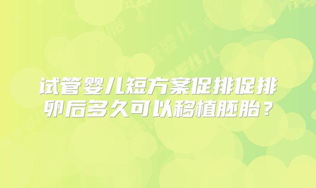 试管婴儿短方案促排促排卵后多久可以移植胚胎?