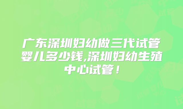 广东深圳妇幼做三代试管婴儿多少钱,深圳妇幼生殖中心试管！