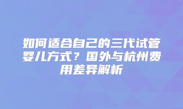 如何适合自己的三代试管婴儿方式？国外与杭州费用差异解析