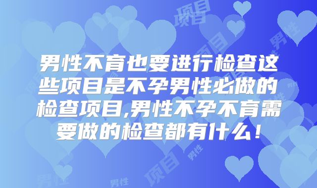 男性不育也要进行检查这些项目是不孕男性必做的检查项目,男性不孕不育需要做的检查都有什么!