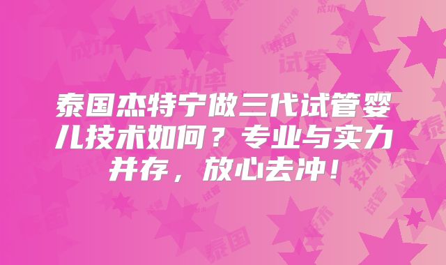 泰国杰特宁做三代试管婴儿技术如何？专业与实力并存，放心去冲！