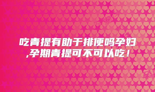 吃青提有助于排便吗孕妇,孕期青提可不可以吃！