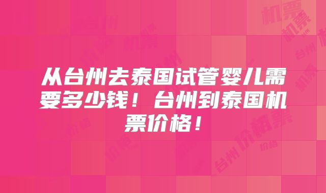 从台州去泰国试管婴儿需要多少钱！台州到泰国机票价格！