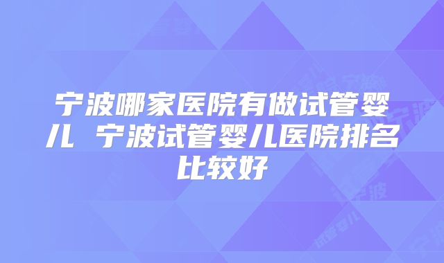 宁波哪家医院有做试管婴儿 宁波试管婴儿医院排名比较好