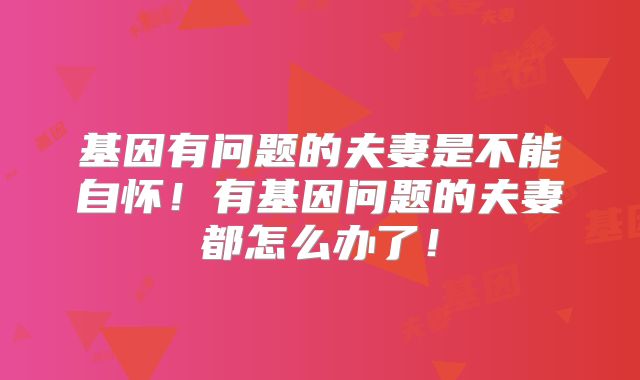 基因有问题的夫妻是不能自怀!有基因问题的夫妻都怎么办了!