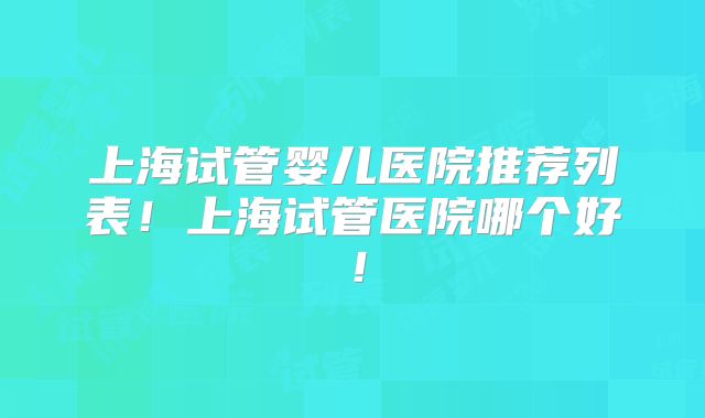 上海试管婴儿医院推荐列表！上海试管医院哪个好！