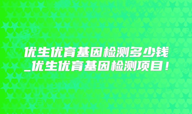 优生优育基因检测多少钱_优生优育基因检测项目！