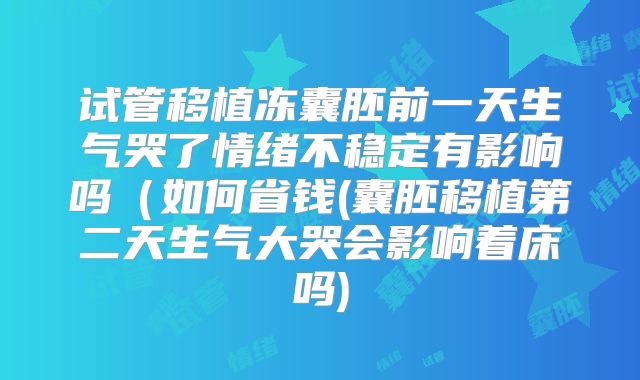 试管移植冻囊胚前一天生气哭了情绪不稳定有影响吗(如何省钱(囊胚移植第二天生气大哭会影响着床吗)