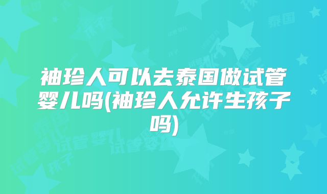 袖珍人可以去泰国做试管婴儿吗(袖珍人允许生孩子吗)