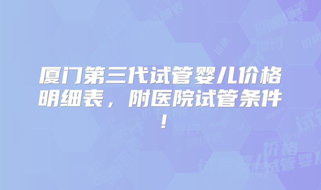 厦门第三代试管婴儿价格明细表，附医院试管条件！