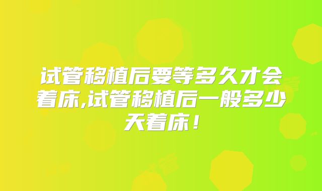试管移植后要等多久才会着床,试管移植后一般多少天着床!