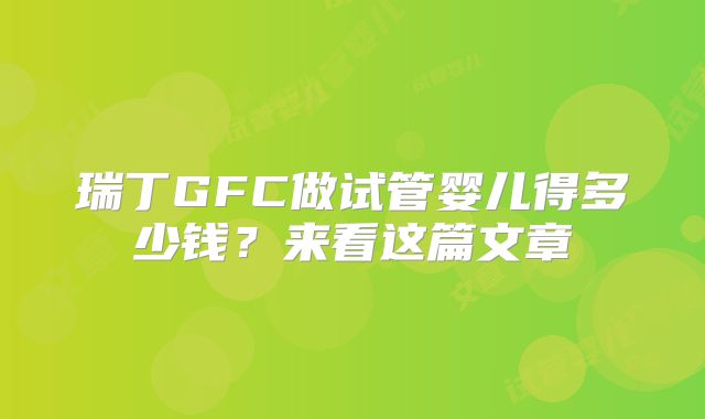 瑞丁GFC做试管婴儿得多少钱？来看这篇文章