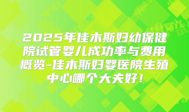 2025年佳木斯妇幼保健院试管婴儿成功率与费用概览-佳木斯妇婴医院生殖中心哪个大夫好!