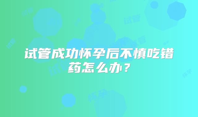 试管成功怀孕后不慎吃错药怎么办？
