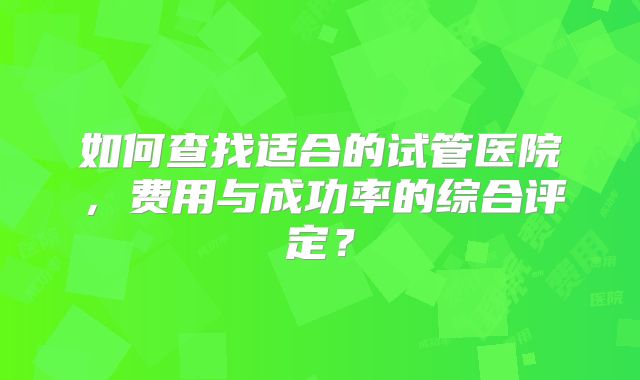如何查找适合的试管医院,费用与成功率的综合评定?