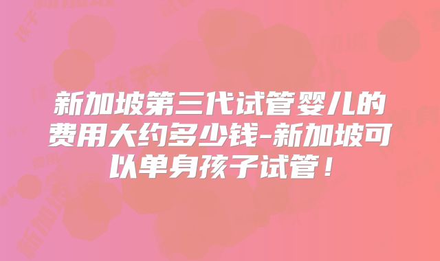 新加坡第三代试管婴儿的费用大约多少钱-新加坡可以单身孩子试管！