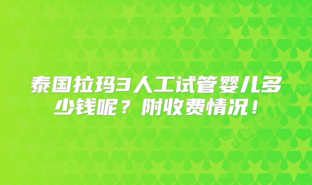 泰国拉玛3人工试管婴儿多少钱呢?附收费情况!