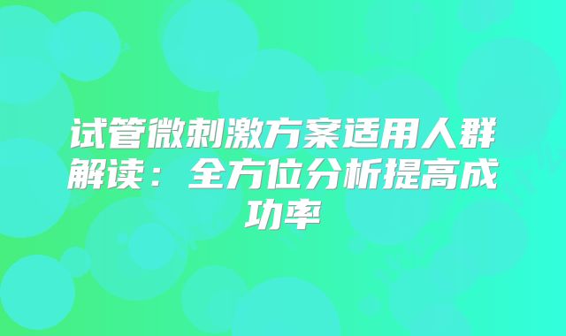 试管微刺激方案适用人群解读：全方位分析提高成功率