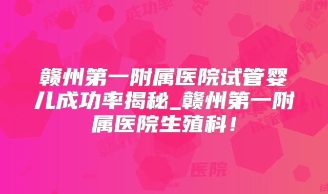 赣州第一附属医院试管婴儿成功率揭秘_赣州第一附属医院生殖科！