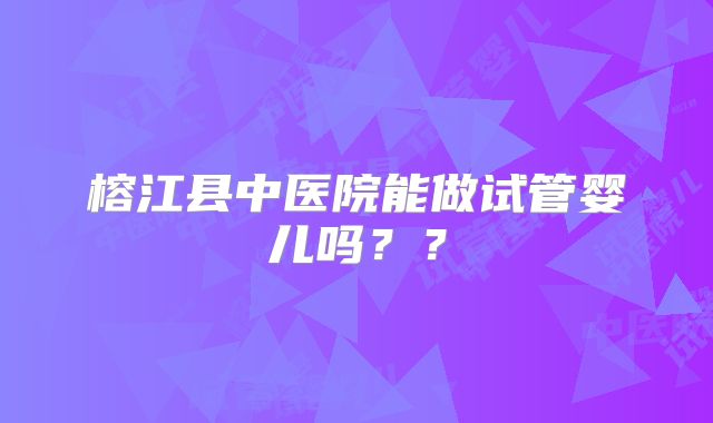 榕江县中医院能做试管婴儿吗？？