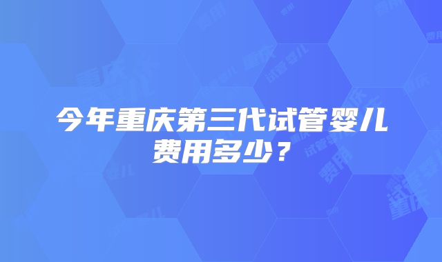 今年重庆第三代试管婴儿费用多少?