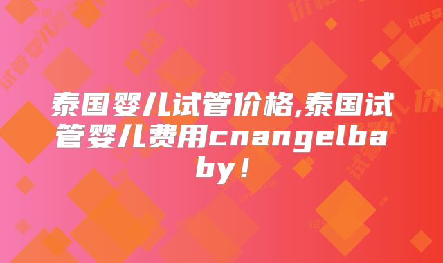 泰国婴儿试管价格,泰国试管婴儿费用cnangelbaby!