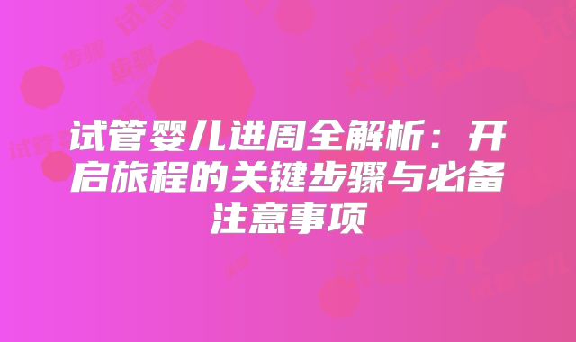 试管婴儿进周全解析:开启旅程的关键步骤与必备注意事项