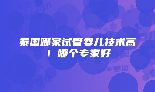泰国哪家试管婴儿技术高！哪个专家好