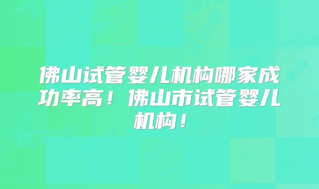 佛山试管婴儿机构哪家成功率高!佛山市试管婴儿机构!