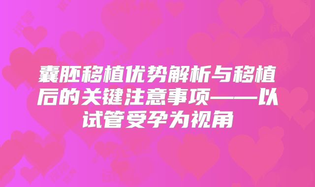 囊胚移植优势解析与移植后的关键注意事项——以试管受孕为视角