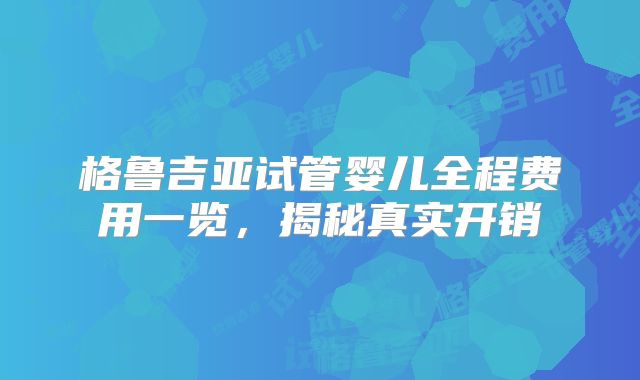 格鲁吉亚试管婴儿全程费用一览,揭秘真实开销