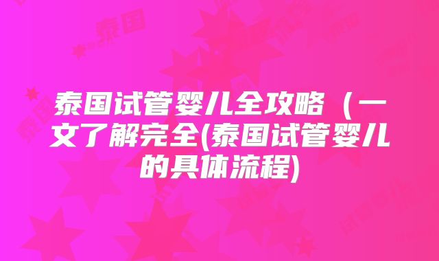 泰国试管婴儿全攻略（一文了解完全(泰国试管婴儿的具体流程)